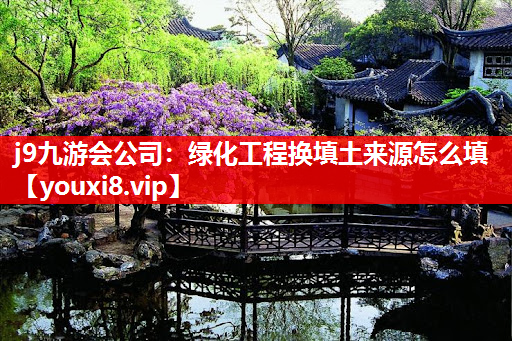 j9九游会公司：绿化工程换填土来源怎么填