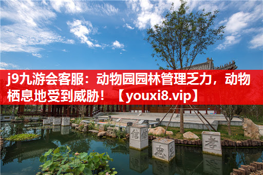 j9九游会客服：动物园园林管理乏力，动物栖息地受到威胁！