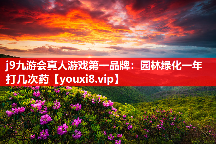 j9九游会真人游戏第一品牌：园林绿化一年打几次药