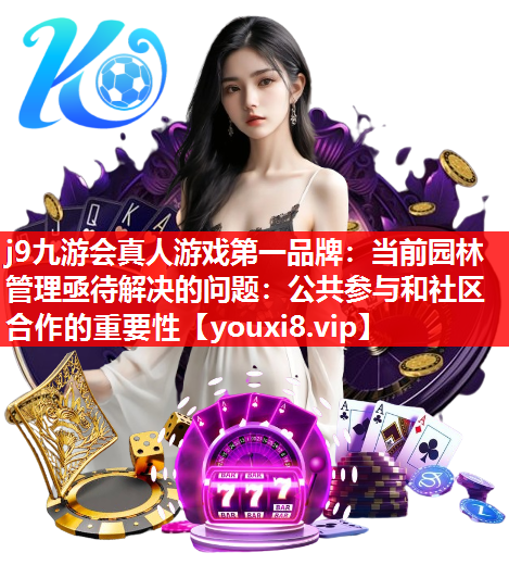 j9九游会真人游戏第一品牌：当前园林管理亟待解决的问题：公共参与和社区合作的重要性