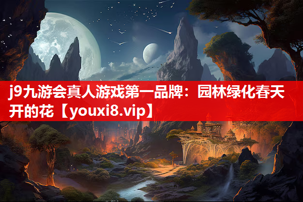 j9九游会真人游戏第一品牌：园林绿化春天开的花