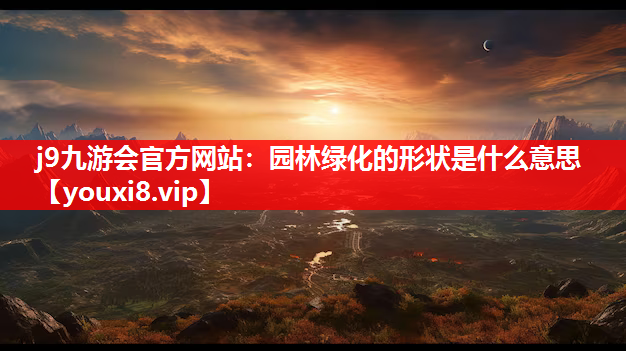 j9九游会官方网站：园林绿化的形状是什么意思