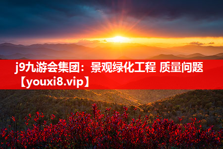 j9九游会集团：景观绿化工程 质量问题