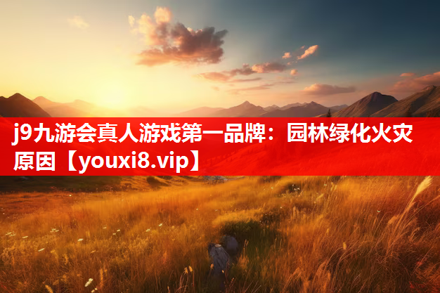 j9九游会真人游戏第一品牌：园林绿化火灾原因