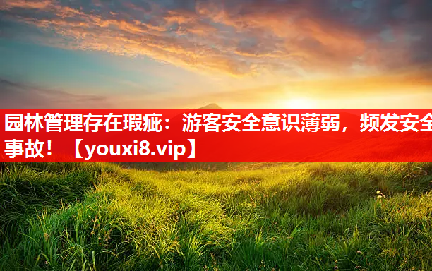 园林管理存在瑕疵：游客安全意识薄弱，频发安全事故！