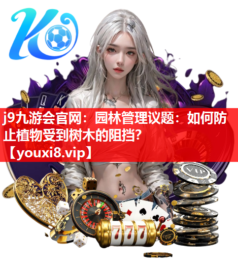 j9九游会官网：园林管理议题：如何防止植物受到树木的阻挡？