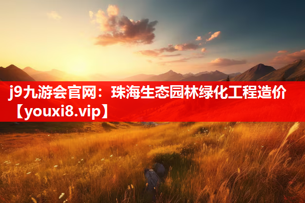 j9九游会官网：珠海生态园林绿化工程造价