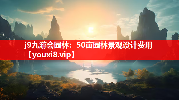 j9九游会园林：50亩园林景观设计费用