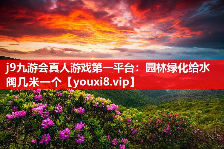 j9九游会真人游戏第一平台：园林绿化给水阀几米一个