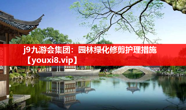 j9九游会集团：园林绿化修剪护理措施