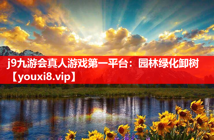 j9九游会真人游戏第一平台：园林绿化卸树