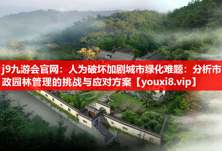 j9九游会官网：人为破坏加剧城市绿化难题：分析市政园林管理的挑战与应对方案