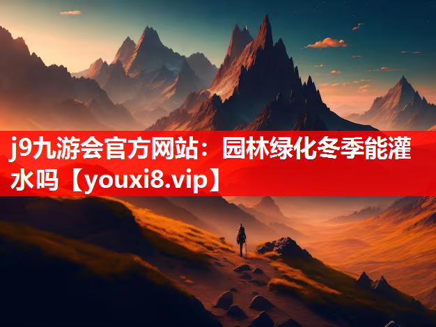 j9九游会官方网站：园林绿化冬季能灌水吗