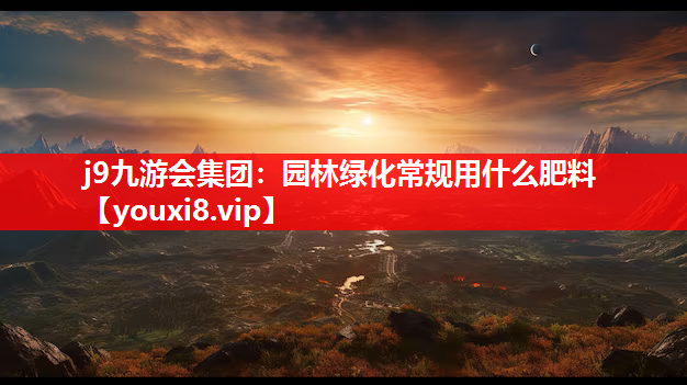j9九游会集团：园林绿化常规用什么肥料