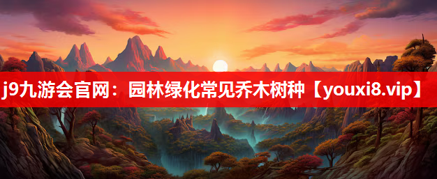 j9九游会官网：园林绿化常见乔木树种