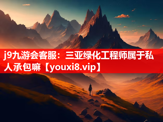 j9九游会客服：三亚绿化工程师属于私人承包嘛