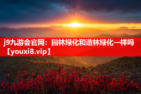 j9九游会官网：园林绿化和造林绿化一样吗