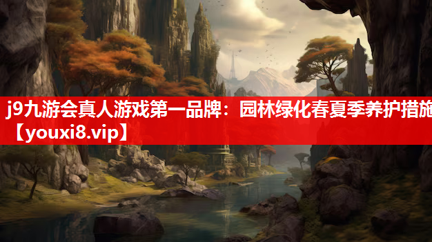 j9九游会真人游戏第一品牌：园林绿化春夏季养护措施