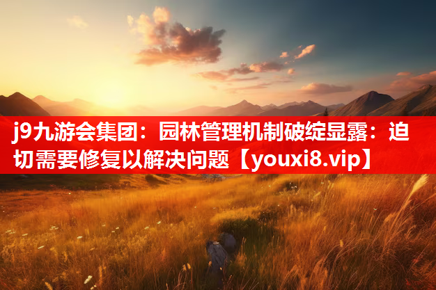 j9九游会集团：园林管理机制破绽显露：迫切需要修复以解决问题
