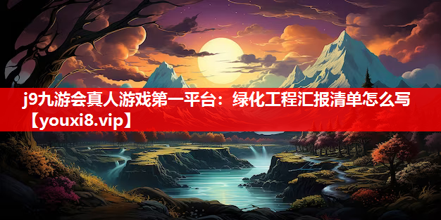 j9九游会真人游戏第一平台：绿化工程汇报清单怎么写