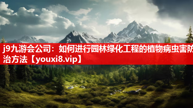 j9九游会公司：如何进行园林绿化工程的植物病虫害防治方法