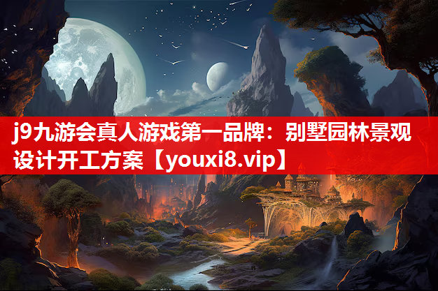 j9九游会真人游戏第一品牌：别墅园林景观设计开工方案