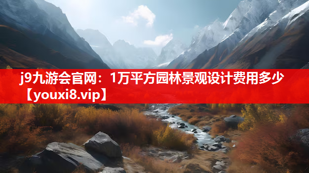 j9九游会官网：1万平方园林景观设计费用多少