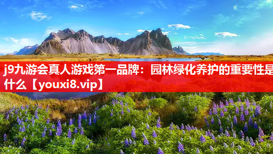 j9九游会真人游戏第一品牌：园林绿化养护的重要性是什么