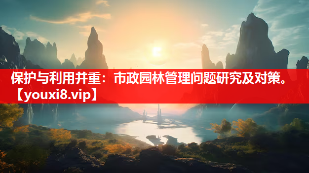 保护与利用并重：市政园林管理问题研究及对策。