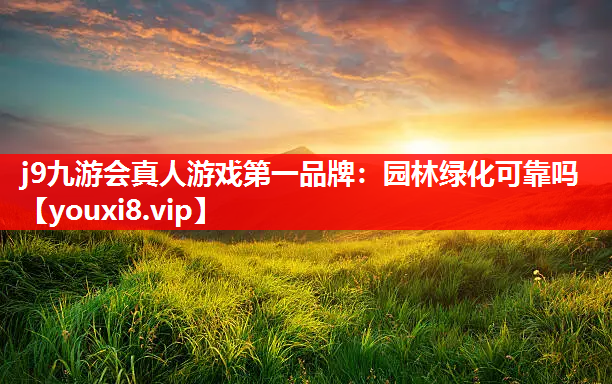 j9九游会真人游戏第一品牌：园林绿化可靠吗