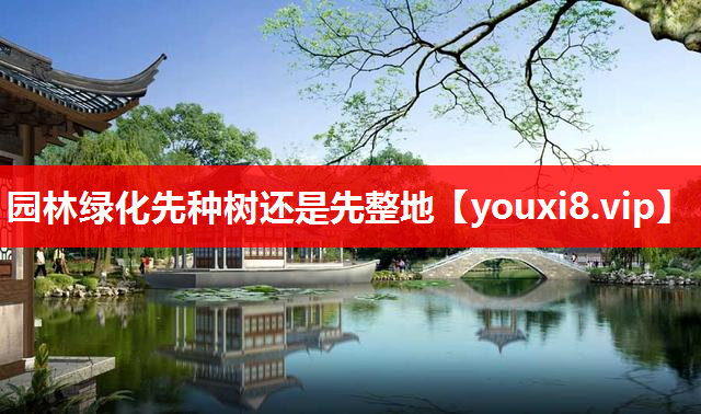园林绿化先种树还是先整地