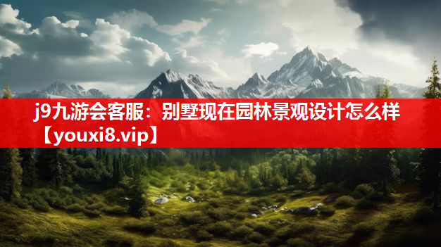 j9九游会客服：别墅现在园林景观设计怎么样