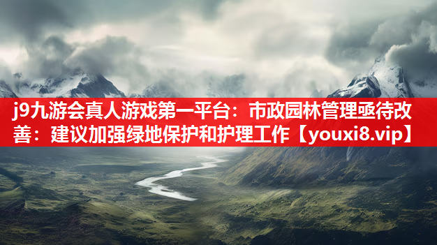 j9九游会真人游戏第一平台：市政园林管理亟待改善：建议加强绿地保护和护理工作