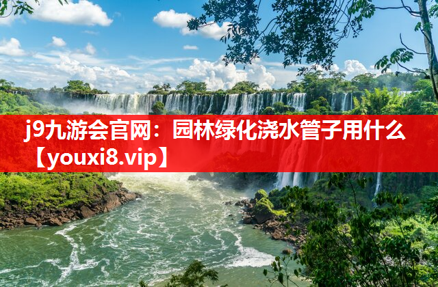 j9九游会官网：园林绿化浇水管子用什么