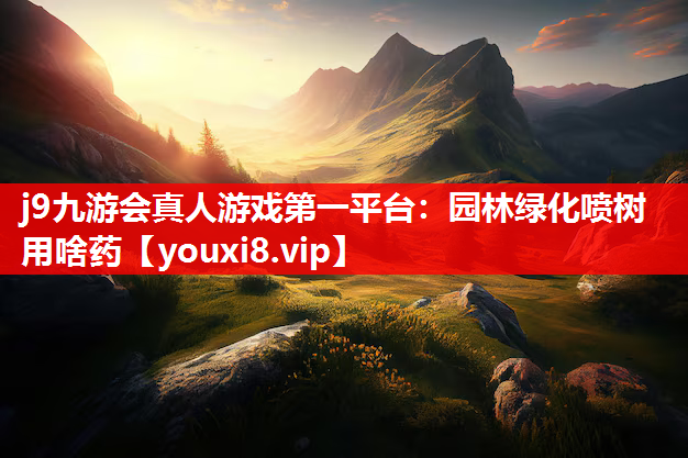 j9九游会真人游戏第一平台：园林绿化喷树用啥药