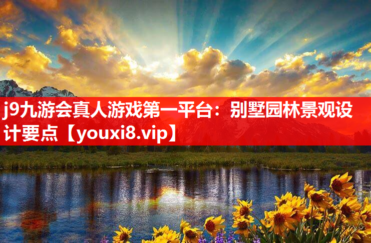 j9九游会真人游戏第一平台：别墅园林景观设计要点