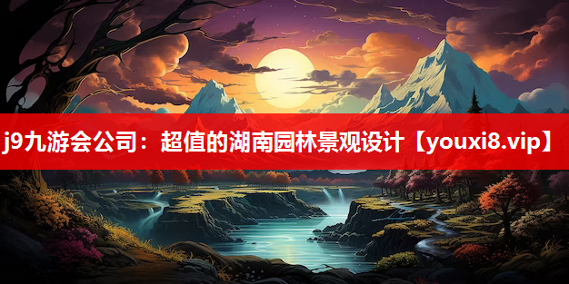 j9九游会公司：超值的湖南园林景观设计
