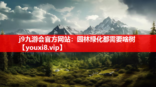 j9九游会官方网站：园林绿化都需要啥树