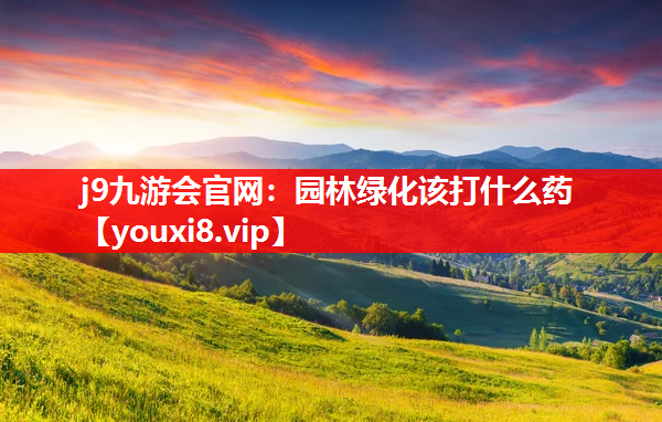 j9九游会官网：园林绿化该打什么药