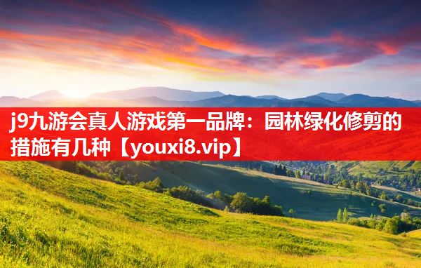 j9九游会真人游戏第一品牌：园林绿化修剪的措施有几种