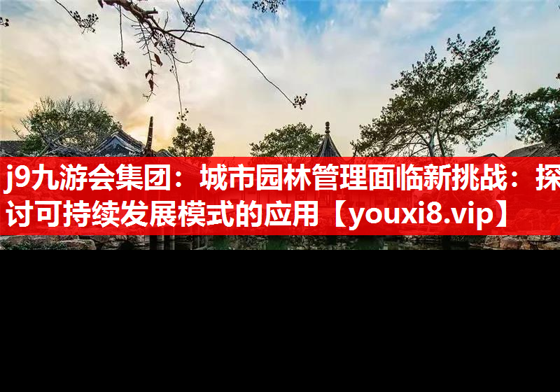 j9九游会集团：城市园林管理面临新挑战：探讨可持续发展模式的应用