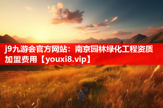 j9九游会官方网站：南京园林绿化工程资质加盟费用
