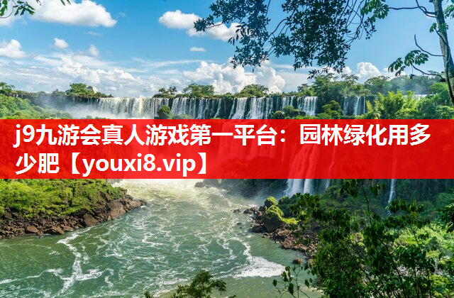 j9九游会真人游戏第一平台：园林绿化用多少肥