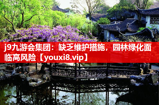 j9九游会集团：缺乏维护措施，园林绿化面临高风险