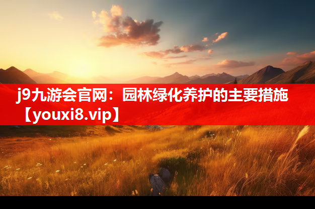 j9九游会官网：园林绿化养护的主要措施