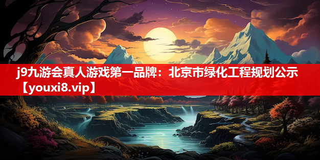 j9九游会真人游戏第一品牌：北京市绿化工程规划公示
