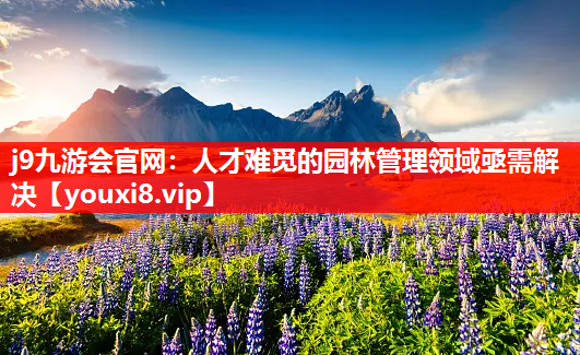 j9九游会官网：人才难觅的园林管理领域亟需解决