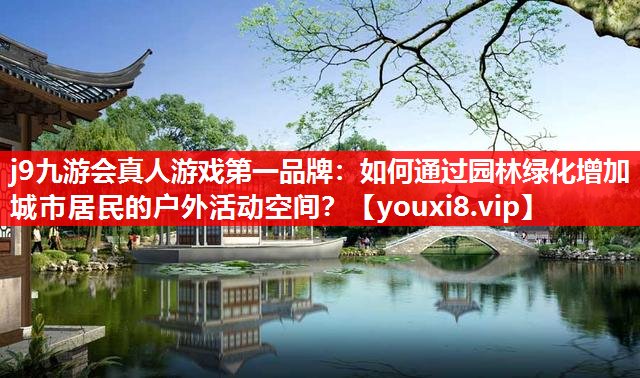 j9九游会真人游戏第一品牌：如何通过园林绿化增加城市居民的户外活动空间？