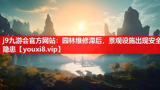 j9九游会官方网站：园林维修滞后，景观设施出现安全隐患