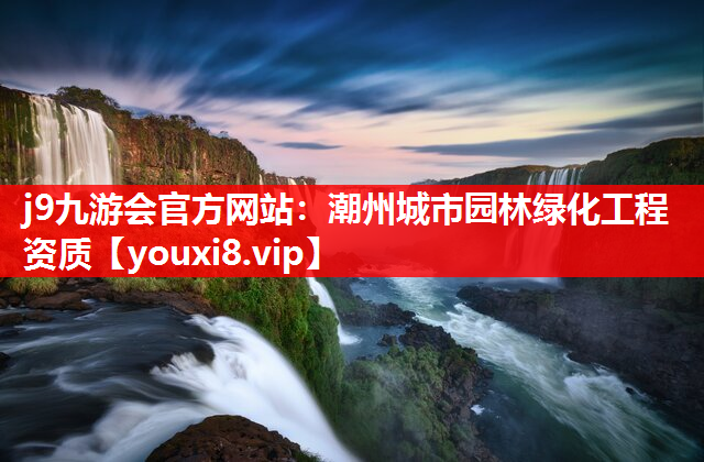 j9九游会官方网站：潮州城市园林绿化工程资质